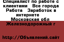 Специалист по работе с клиентами - Все города Работа » Заработок в интернете   . Московская обл.,Железнодорожный г.